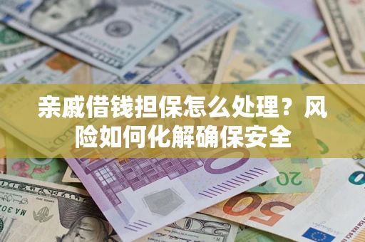 武汉亲戚借钱担保怎么处理？风险如何化解确保安全