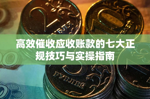 武汉高效催收应收账款的七大正规技巧与实操指南