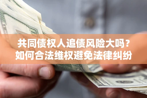 武汉共同债权人追债风险大吗?如何合法维权避免法律纠纷? 武汉共同债权人追债风险大吗?如何合法维权避免法律纠纷?