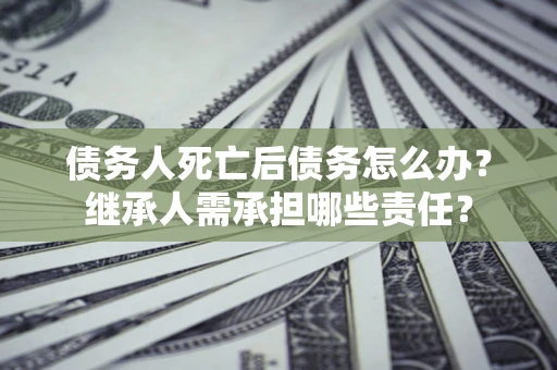 武汉债务人死亡后债务怎么办？继承人需承担哪些责任？
