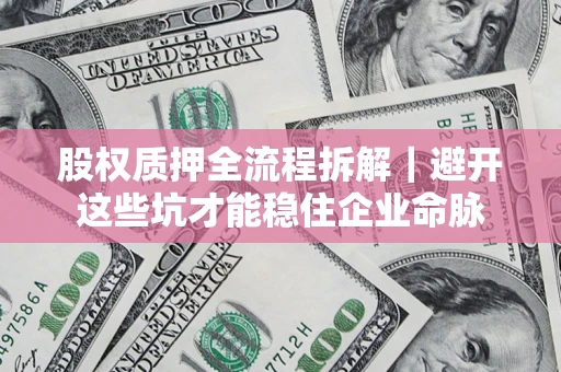 武汉股权质押全流程拆解｜避开这些坑才能稳住企业命脉
