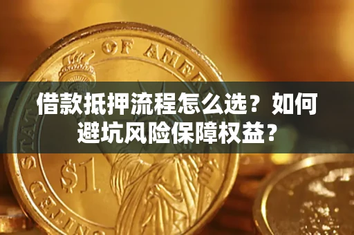 武汉借款抵押流程怎么选？如何避坑风险保障权益？