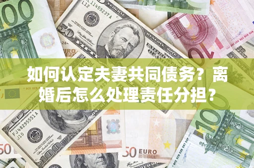 武汉如何认定夫妻共同债务？离婚后怎么处理责任分担？