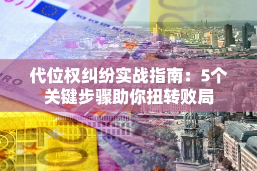 武汉代位权纠纷实战指南：5个关键步骤助你扭转败局