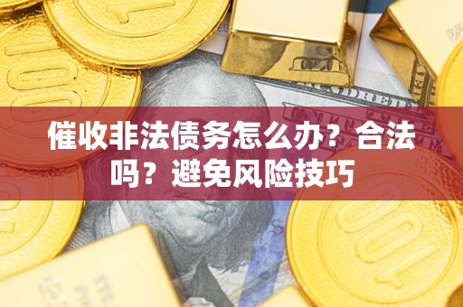武汉催收非法债务怎么办？合法吗？避免风险技巧