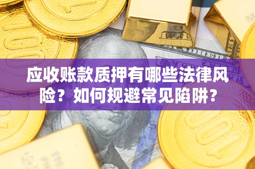 武汉应收账款质押有哪些法律风险？如何规避常见陷阱？