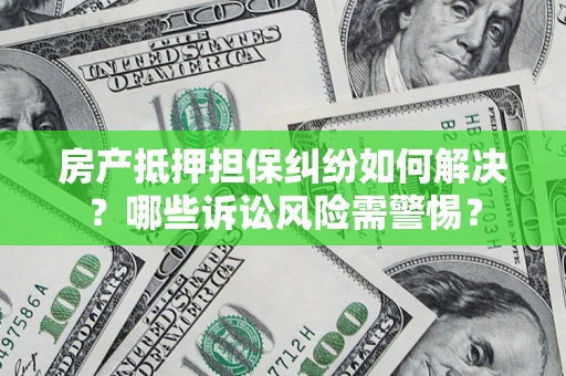 武汉房产抵押担保纠纷如何解决？哪些诉讼风险需警惕？