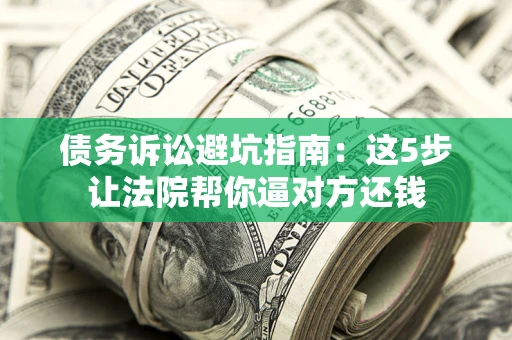 武汉债务诉讼避坑指南：这5步让法院帮你逼对方还钱