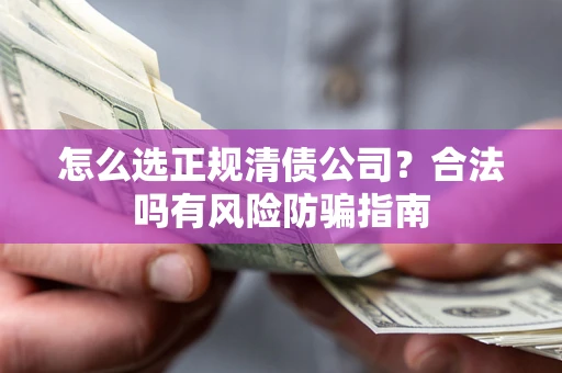 武汉怎么选正规清债公司？合法吗有风险防骗指南