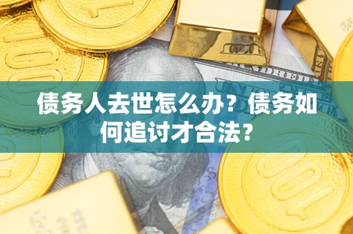 武汉债务人去世怎么办？债务如何追讨才合法？