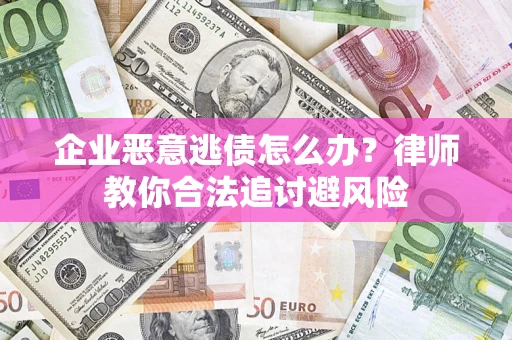 武汉企业恶意逃债怎么办？律师教你合法追讨避风险