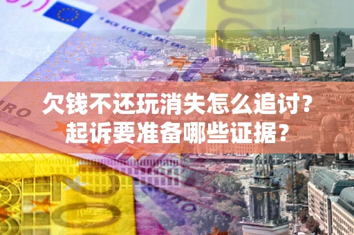 武汉欠钱不还玩消失怎么追讨？起诉要准备哪些证据？