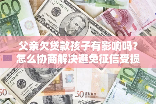 武汉父亲欠贷款孩子有影响吗？怎么协商解决避免征信受损？