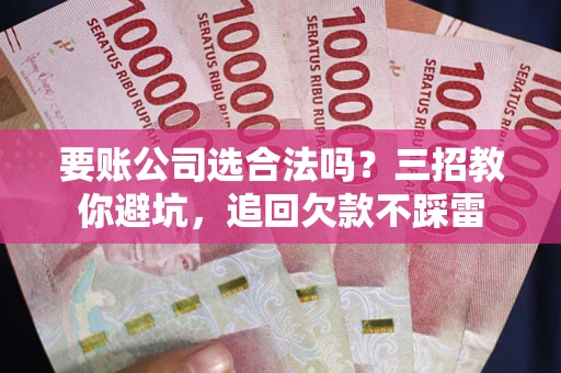 武汉要账公司选合法吗？三招教你避坑，追回欠款不踩雷