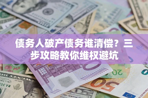 武汉债务人破产债务谁清偿?三步攻略教你维权避坑 武汉债务人破产债务谁清偿?三步攻略教你维权避坑