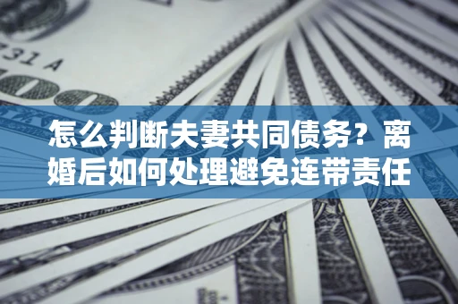武汉怎么判断夫妻共同债务？离婚后如何处理避免连带责任？