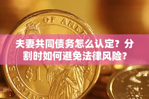 武汉夫妻共同债务怎么认定？分割时如何避免法律风险？