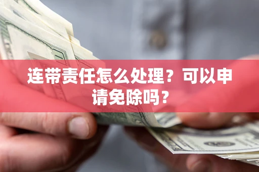 武汉连带责任怎么处理？可以申请免除吗？