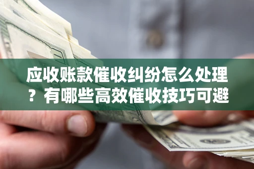 武汉应收账款催收纠纷怎么处理？有哪些高效催收技巧可避免坏账？