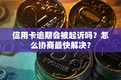 武汉信用卡逾期会被起诉吗？怎么协商最快解决？
