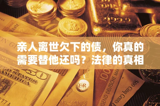武汉亲人离世欠下的债，你真的需要替他还吗？法律的真相或许与你想的不一样
