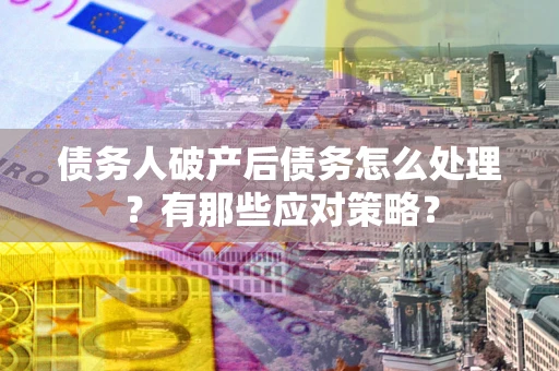 武汉债务人破产后债务怎么处理？有那些应对策略？