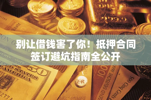 武汉别让借钱害了你！抵押合同签订避坑指南全公开