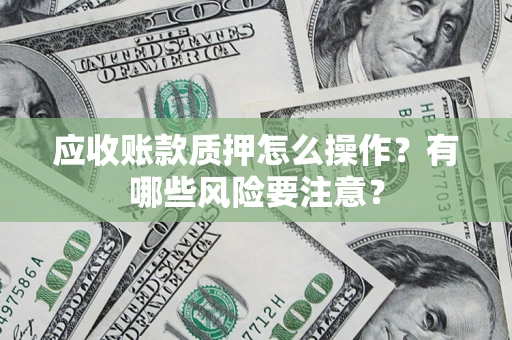 武汉应收账款质押怎么操作？有哪些风险要注意？